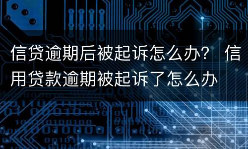 信贷逾期后被起诉怎么办？ 信用贷款逾期被起诉了怎么办