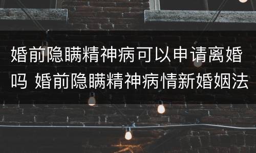婚前隐瞒精神病可以申请离婚吗 婚前隐瞒精神病情新婚姻法