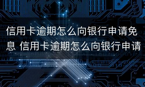 信用卡逾期怎么向银行申请免息 信用卡逾期怎么向银行申请免息还款