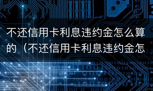 不还信用卡利息违约金怎么算的（不还信用卡利息违约金怎么算的呢）
