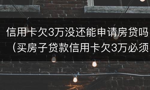 信用卡欠3万没还能申请房贷吗（买房子贷款信用卡欠3万必须还清吗）