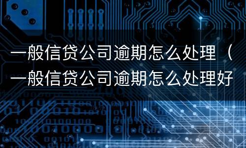 一般信贷公司逾期怎么处理（一般信贷公司逾期怎么处理好）