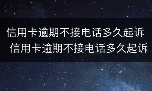 信用卡逾期不接电话多久起诉 信用卡逾期不接电话多久起诉对方