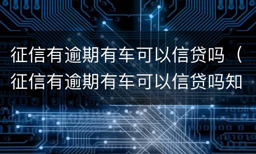 征信有逾期有车可以信贷吗（征信有逾期有车可以信贷吗知乎）