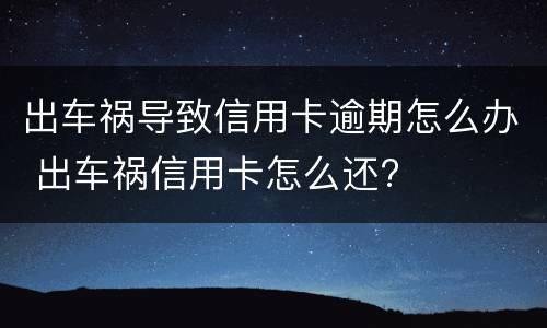 出车祸导致信用卡逾期怎么办 出车祸信用卡怎么还?