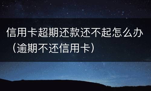 信用卡超期还款还不起怎么办（逾期不还信用卡）