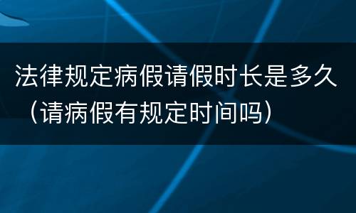法律规定病假请假时长是多久（请病假有规定时间吗）