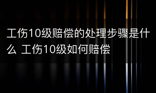 工伤10级赔偿的处理步骤是什么 工伤10级如何赔偿