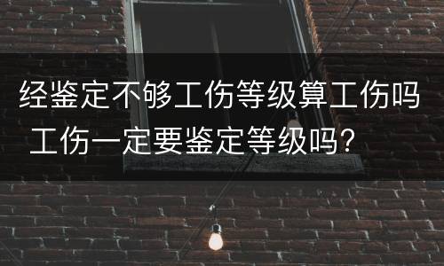 经鉴定不够工伤等级算工伤吗 工伤一定要鉴定等级吗?