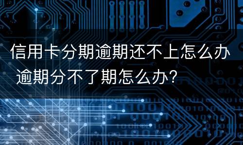 信用卡分期逾期还不上怎么办 逾期分不了期怎么办?