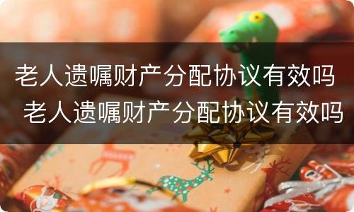 老人遗嘱财产分配协议有效吗 老人遗嘱财产分配协议有效吗