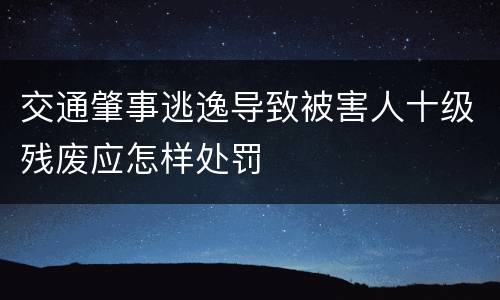 交通肇事逃逸导致被害人十级残废应怎样处罚