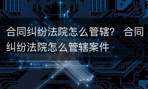 合同纠纷法院怎么管辖？ 合同纠纷法院怎么管辖案件