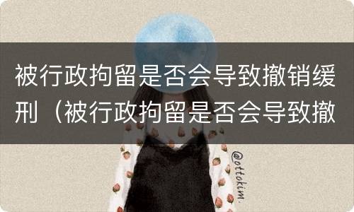 被行政拘留是否会导致撤销缓刑（被行政拘留是否会导致撤销缓刑案件）