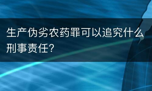 生产伪劣农药罪可以追究什么刑事责任?