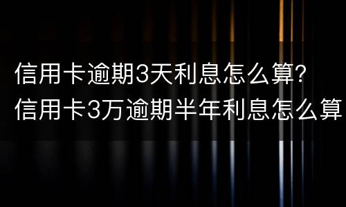 信用卡逾期3天利息怎么算？ 信用卡3万逾期半年利息怎么算