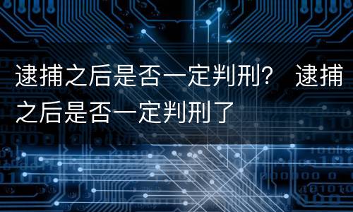 逮捕之后是否一定判刑？ 逮捕之后是否一定判刑了