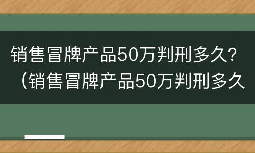 销售冒牌产品50万判刑多久？（销售冒牌产品50万判刑多久）