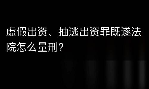 虚假出资、抽逃出资罪既遂法院怎么量刑?