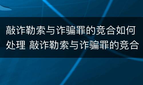 敲诈勒索与诈骗罪的竞合如何处理 敲诈勒索与诈骗罪的竞合如何处理案件