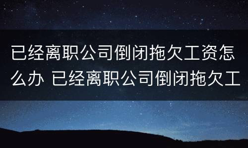已经离职公司倒闭拖欠工资怎么办 已经离职公司倒闭拖欠工资怎么办呢
