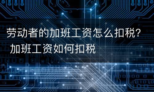 劳动者的加班工资怎么扣税？ 加班工资如何扣税