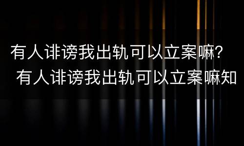 有人诽谤我出轨可以立案嘛？ 有人诽谤我出轨可以立案嘛知乎