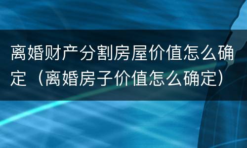 离婚财产分割房屋价值怎么确定（离婚房子价值怎么确定）