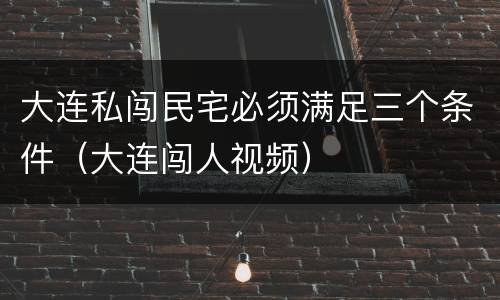 大连私闯民宅必须满足三个条件（大连闯人视频）
