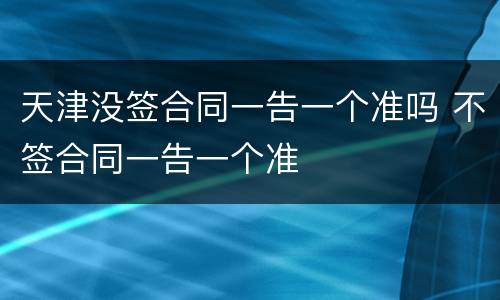 天津没签合同一告一个准吗 不签合同一告一个准