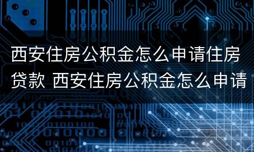 西安住房公积金怎么申请住房贷款 西安住房公积金怎么申请住房贷款提取