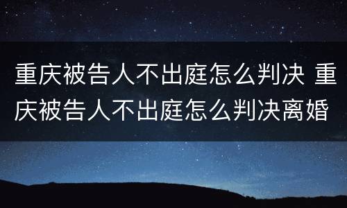 重庆被告人不出庭怎么判决 重庆被告人不出庭怎么判决离婚