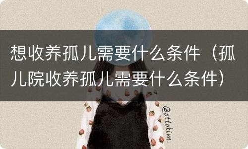 想收养孤儿需要什么条件（孤儿院收养孤儿需要什么条件）