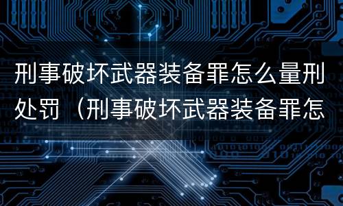 刑事破坏武器装备罪怎么量刑处罚（刑事破坏武器装备罪怎么量刑处罚的）