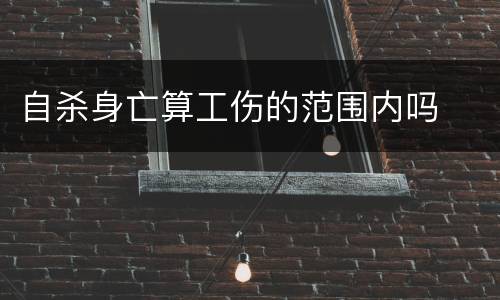 自杀身亡算工伤的范围内吗