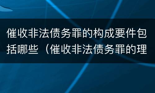 催收非法债务罪的构成要件包括哪些（催收非法债务罪的理解与适用）