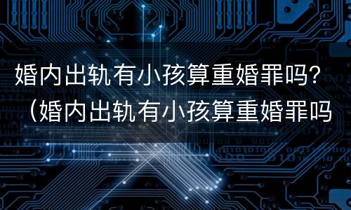婚内出轨有小孩算重婚罪吗？（婚内出轨有小孩算重婚罪吗判几年）