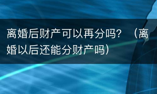 离婚后财产可以再分吗？（离婚以后还能分财产吗）