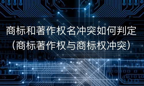 商标和著作权名冲突如何判定（商标著作权与商标权冲突）