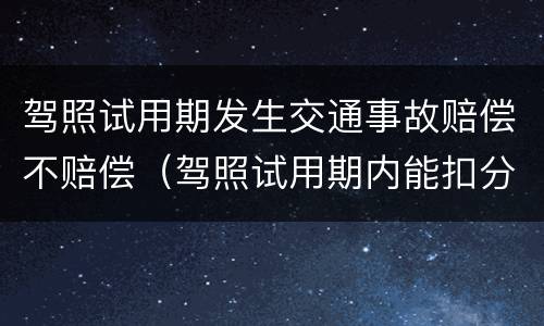 驾照试用期发生交通事故赔偿不赔偿（驾照试用期内能扣分吗）