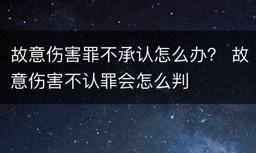 故意伤害罪不承认怎么办？ 故意伤害不认罪会怎么判