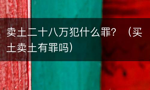 卖土二十八万犯什么罪？（买土卖土有罪吗）