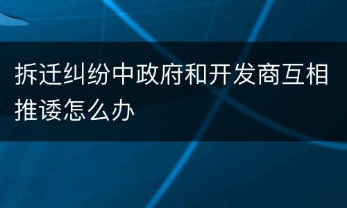 拆迁纠纷中政府和开发商互相推诿怎么办