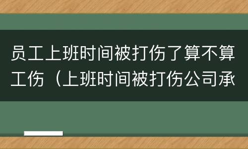 员工上班时间被打伤了算不算工伤（上班时间被打伤公司承担什么责任）