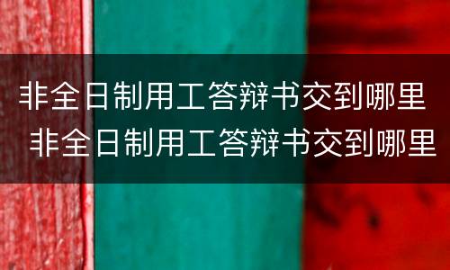 非全日制用工答辩书交到哪里 非全日制用工答辩书交到哪里去
