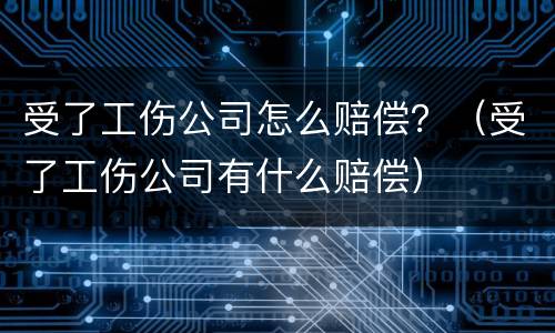 受了工伤公司怎么赔偿？（受了工伤公司有什么赔偿）