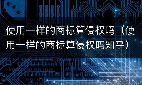 使用一样的商标算侵权吗（使用一样的商标算侵权吗知乎）