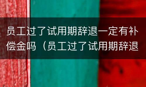 员工过了试用期辞退一定有补偿金吗（员工过了试用期辞退一定有补偿金吗）