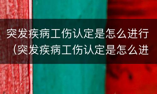 突发疾病工伤认定是怎么进行（突发疾病工伤认定是怎么进行的）