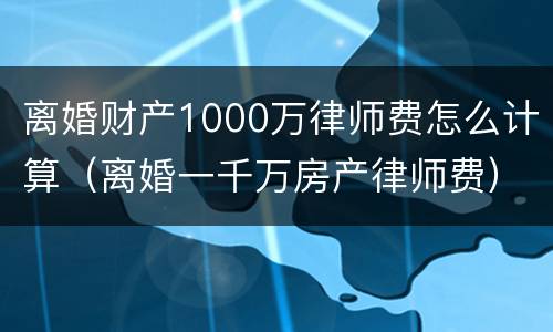 离婚财产1000万律师费怎么计算（离婚一千万房产律师费）